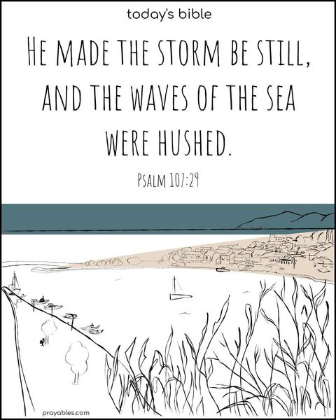 He made the storm be still, and the waves of the sea were hushed. Psalm 107:29