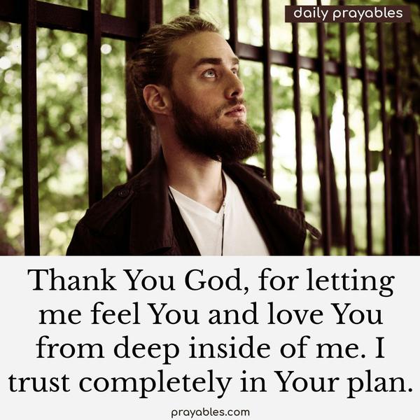 Thank You God for letting me feel You and love You from deep inside of me. I trust completely in Your plan.