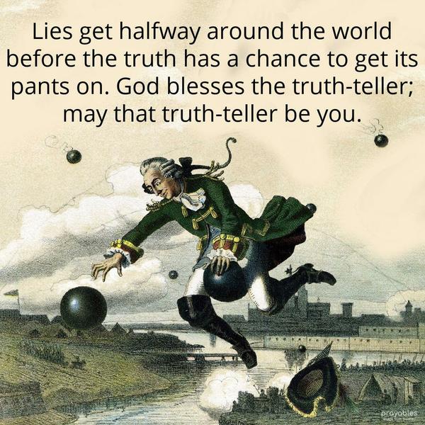 A lie gets halfway around the world before the truth has a chance to get its pants on. God blesses the truth-teller; may that truth-teller be you.