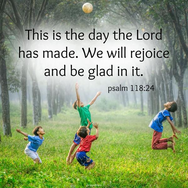 Psalm 118:24 This is the day the Lord has made. We will rejoice and be glad in it.