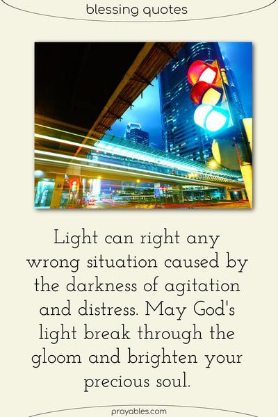 Light can right any wrong situation caused by the darkness of agitation and distress. May God’s light break through the gloom and brighten your precious soul.
