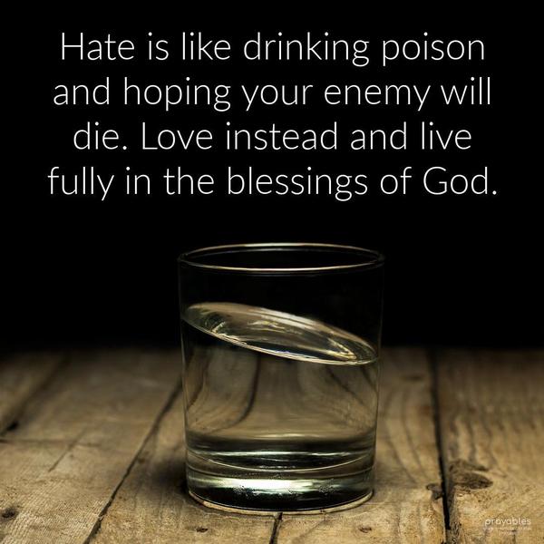 Hate is like drinking poison and hoping your enemy will die. Love instead and live fully in the blessings of God.