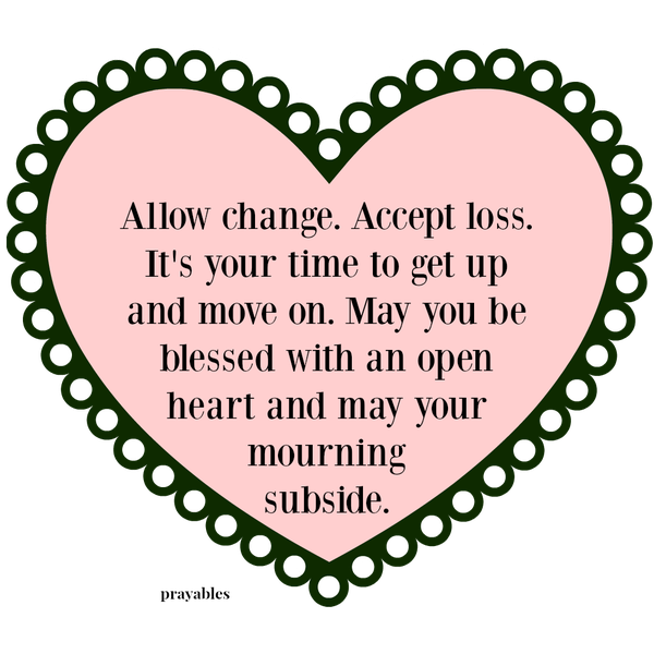 Allow change. Accept loss. It’s your time to get up and move on. May you be blessed with an open heart and may your mourning subside.