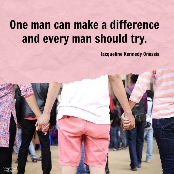 One man can make a difference, and every man should try. Jacqueline Kennedy Onassis