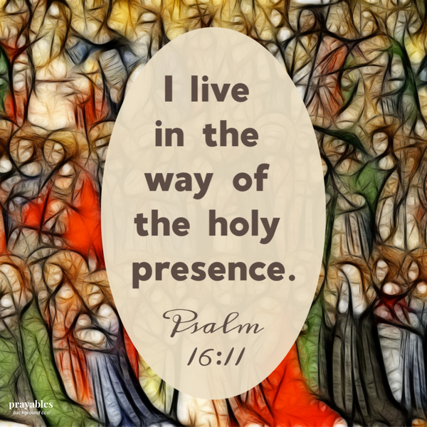 Psalm 16:11 I live  in the  way of  the holy presence.