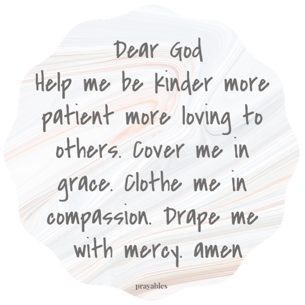 Dear God, Help me be kinder more patient more loving to others. Cover me in grace. Clothe me in compassion. Drape me with mercy. amen