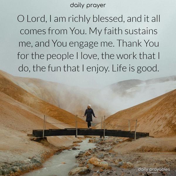 O Lord, I am richly blessed, and it all comes from You. My faith sustains me, and You engage me. Thank You for the people I love, the work that I do, the fun that I enjoy. Life is good.