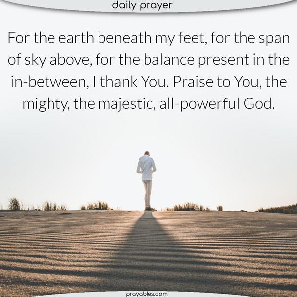 For the span of sky above, for the earth beneath my feet, for the balance present in the in-between, I thank You. Praise to You, the mighty, the majestic, all-powerful God.