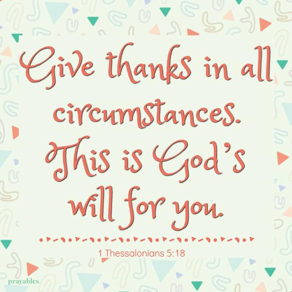 1 Thessalonians 5:18 Give thanks in all circumstances. This is God’s will for you. 