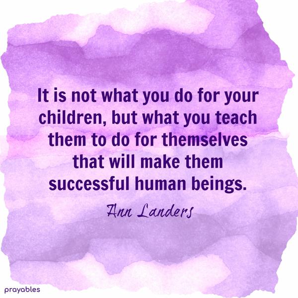 It is not what you do for your children, but what you teach them to do for themselves that will make them successful human beings. Ann Landers