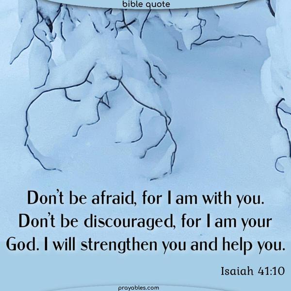 Don’t be afraid, for I am with you. Don’t be discouraged, for I am your God. I will strengthen you and help you. Isaiah 41:10