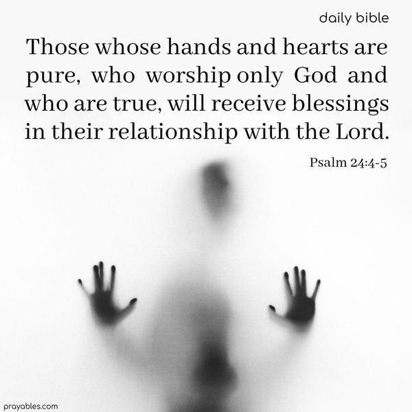 Those whose hands and hearts are pure, who worship only God and who are true, will receive blessings in their relationship with the Lord. Psalm 24:4-5