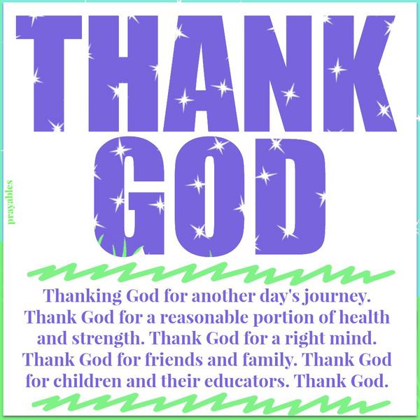 Thanking God for another day’s journey. Thank God for a reasonable portion of health and strength. Thank God for a right mind. Thank God for friends and family. Thank God for children and their educators. Thank God.