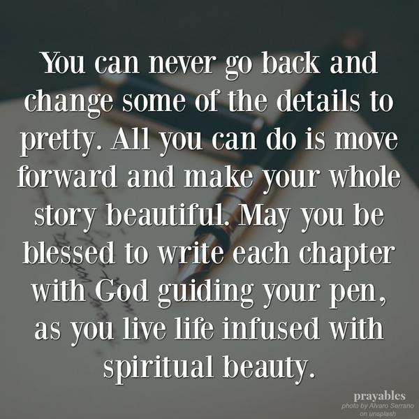You can never go back and change some of the details to pretty. All you can do is move forward and make your whole story beautiful. May you blessed to write each chapter with God guiding your pen, as you live life infused with
spiritual beauty.