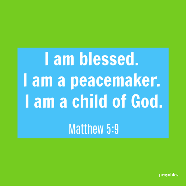 Matthew 5:9 I am blessed.  I am a peacemaker.  I am a child of God.