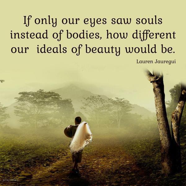 If only our eyes saw souls instead of bodies, how different our ideals of beauty would be. Lauren Jauregui 
