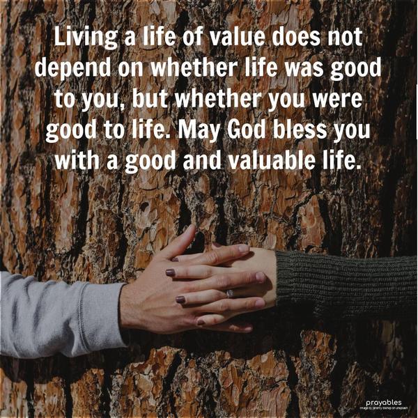 Living a life of value does not depend on whether life was good to you, but whether you were good to life. May God bless you with a good and valuable
life.