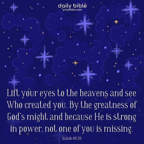 Lift your eyes to the heavens and see Who created you. By the greatness of God’s might and because He is strong in power, not one of you is missing. Isaiah 40:26