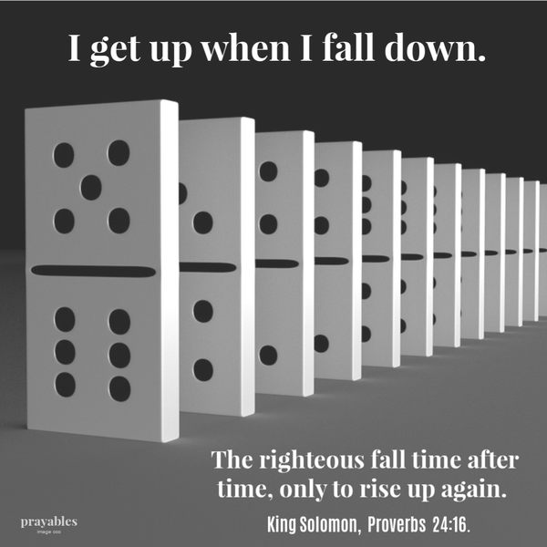 King Solomon Proverbs 24:16 I get up when I fall down. The righteous fall time after time, only to rise up again.