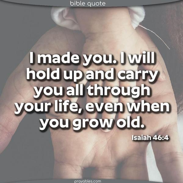 Isaiah 46:4 I made you. I will hold up and carry you all through your life, even when you grow old.