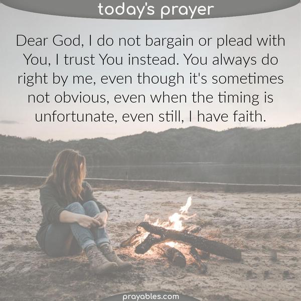 Dear God, I do not bargain or plead with You, I trust You instead. You always do right by me, even though it’s sometimes not obvious, even when the timing is unfortunate, even
still, I have faith.