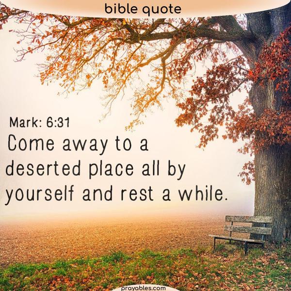Mark: 6:31 Come away to a deserted place all by yourselves and rest a while.
