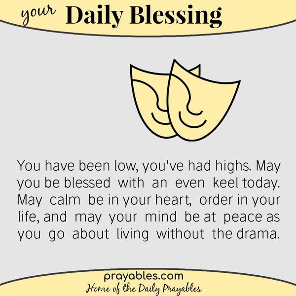 You have been low, you've had highs. May you be blessed with an even keel today. May calm be in your heart, order in your life, and may your
mind be at peace as you go about living without the drama.