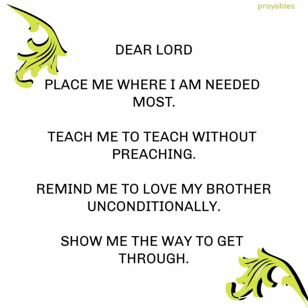 Dear Lord, Place me where I am needed most. Teach me to teach without preaching. Remind me to love my brother unconditionally. Show me the way to get through.