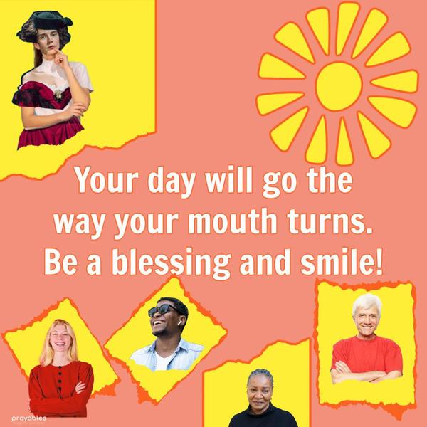 Your day will go the way your mouth turns. Be a blessing and smile!