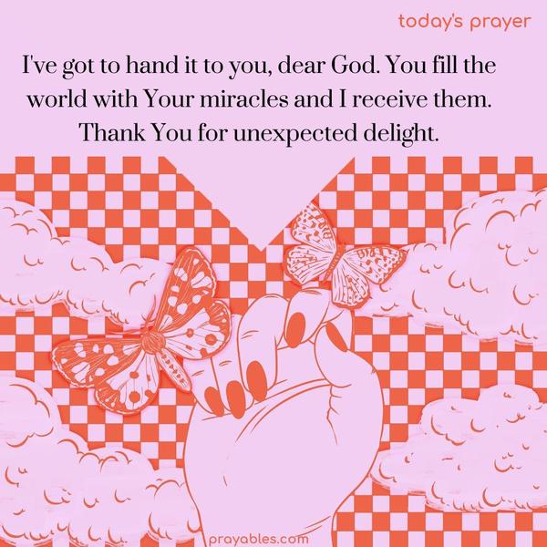 I’ve got to hand it to you, dear God. You fill the world with Your miracles, and I receive them. Thank You for unexpected delight.