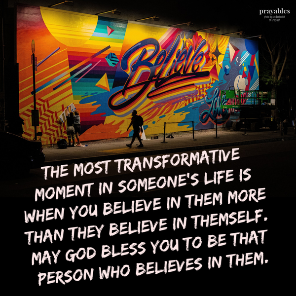 The most transformative moment in a person’s life is when someone believes in them more than they believe in themself. May God bless you to be that person who believes.