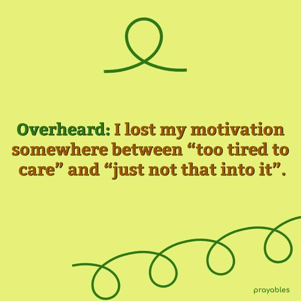 Overheard: I lost my motivation somewhere between “too tired to care” and “just not that into it”.