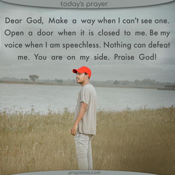 Dear God, Make a way when I can’t see one. Open a door when it is closed to me. Be my voice when I am speechless. Nothing can defeat me. You are on my side. Praise God!