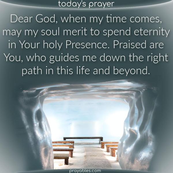 Dear God, when my time comes, may my soul merit to spend eternity in Your holy Presence. Praised are You, who guides me down the right path in this life and beyond.