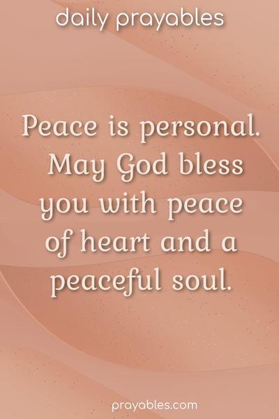 Peace is personal. May God bless you with peace of heart and a peaceful soul.