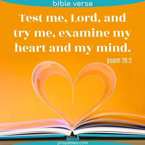 Psalm 26:2 Test me, Lord, and try me. Examine my heart and my mind.