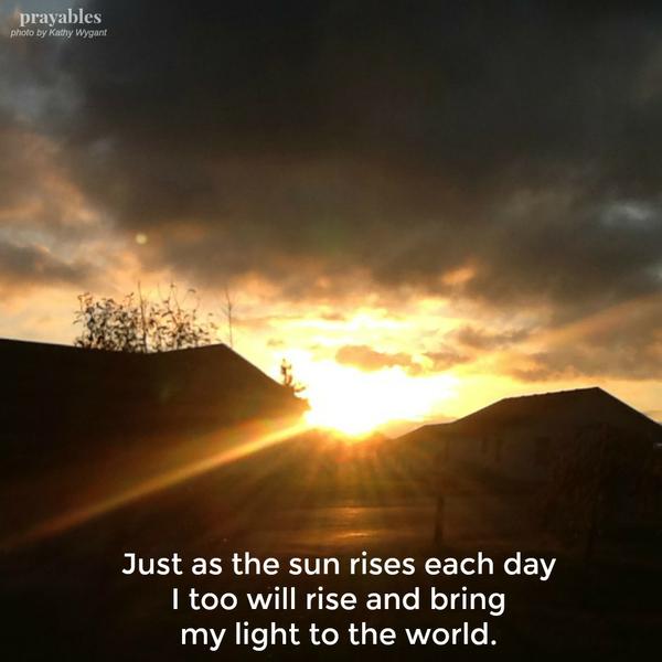 Just as the sun rises each day  I too will rise and bring my light to the world.