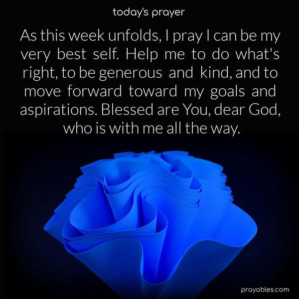 As this week unfolds, I pray I can be my very best self. Help me to do what's right, to be generous and kind, and to move forward toward my goals and aspirations. Blessed are You, dear God, who is with me all the way.