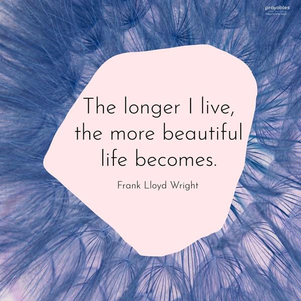 The longer I live, the more beautiful life becomes. Frank Lloyd Wright