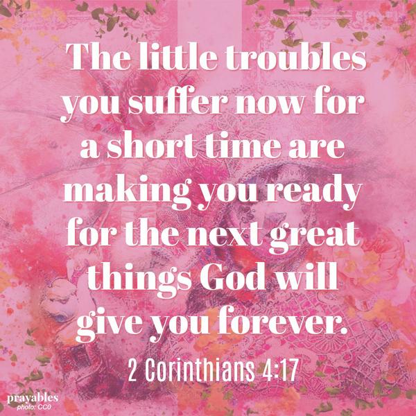 2 Corinthians 4:17 The little troubles you suffer now for a short time are making you ready for the great things God will give you forever.