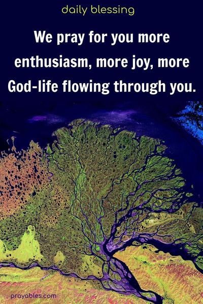 We pray for you more enthusiasm, more joy, more God-life flowing through you.