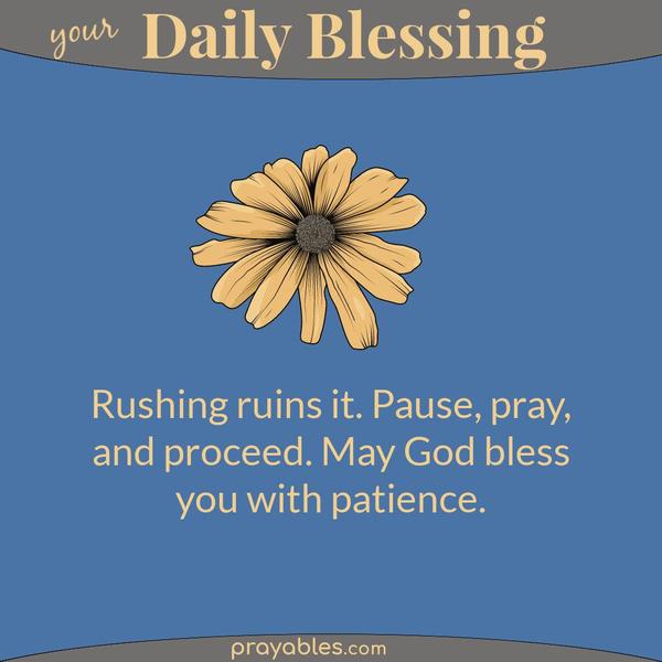 Rushing ruins it. Pause, pray, and proceed. May God bless you with patience.