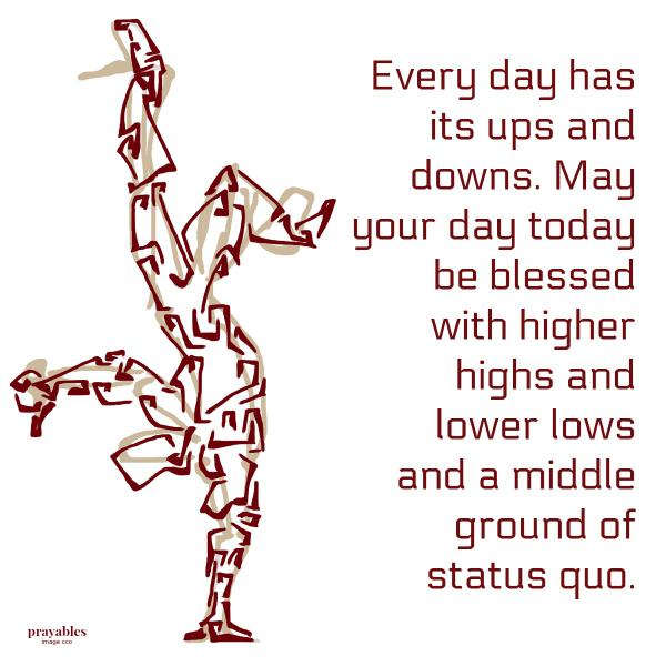 Every day has its ups and downs. May your day today be blessed with higher highs and lower lows and a middle ground of status quo.