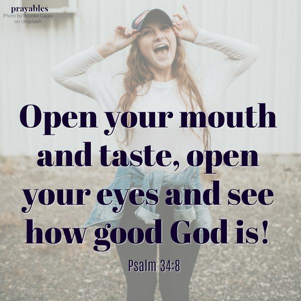 Psalm 34:8 Open your mouth and taste, open your eyes and see how good God is!