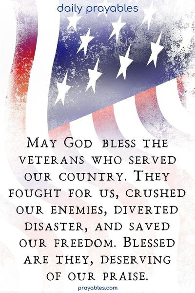 May God bless the veterans who served our country. They fought for us, crushed our enemies, diverted disaster, and saved our freedom. Blessed are they, deserving of our praise.