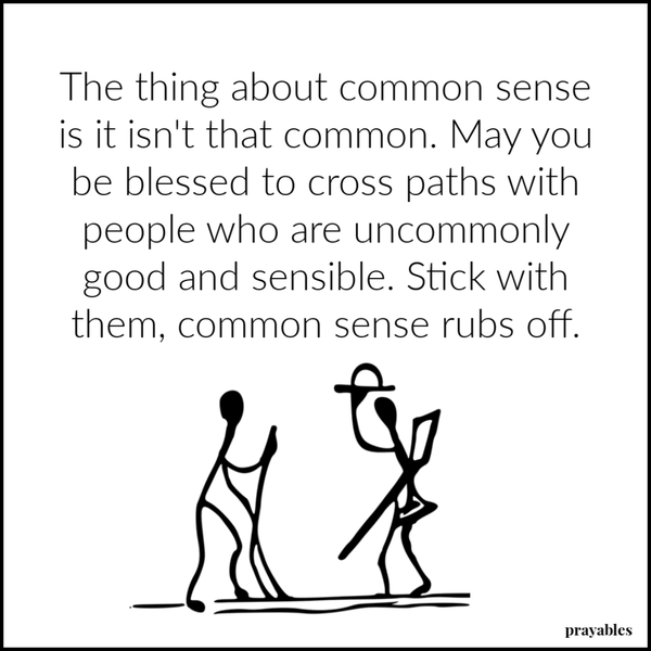 The thing about common sense is it isn’t that common. May you be blessed to cross paths with people who are uncommonly good and sensible. Stick with them, common sense rubs off. 