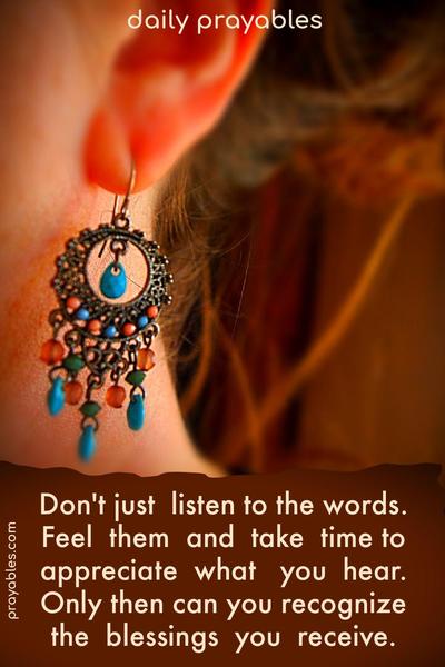 Don’t just listen to words. Feel them and take time to appreciate what you hear. Only then can you recognize the blessings you receive.