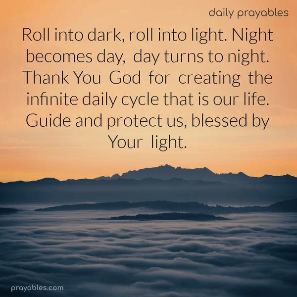 Roll into dark, roll into light. Night becomes day, and day turns to night. Thank You, God, for creating the infinite daily cycle that is our life.Guide and protect us, blessed by Your light.