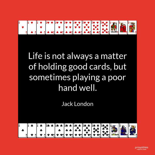 Life is not always a matter of holding good cards, but sometimes playing a poor hand well. Jack London