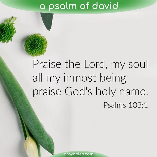 Psalms 103:1 Praise the Lord, my soul, all my inmost being, praise God's holy name.